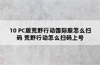 10 PC版荒野行动国际服怎么扫码 荒野行动怎么扫码上号